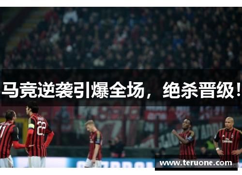 马竞逆袭引爆全场，绝杀晋级！