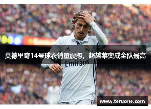 莫德里奇14号球衣销量震撼，超越莱奥成全队最高