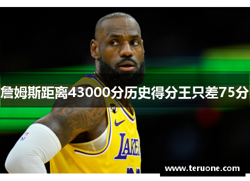 詹姆斯距离43000分历史得分王只差75分